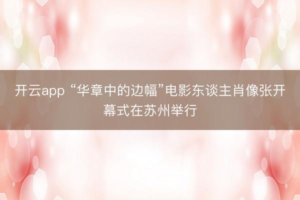 开云app “华章中的边幅”电影东谈主肖像张开幕式在苏州举行
