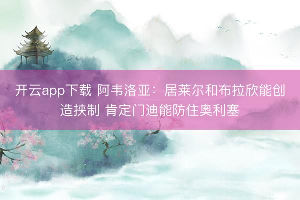 开云app下载 阿韦洛亚：居莱尔和布拉欣能创造挟制 肯定门迪能防住奥利塞