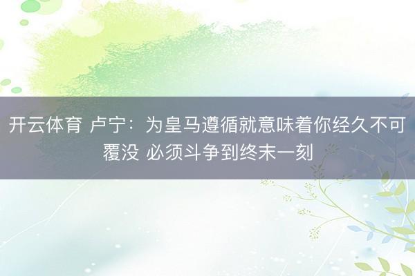 开云体育 卢宁:为皇马遵循就意味着你经久不可覆没 必须斗争到终末一刻