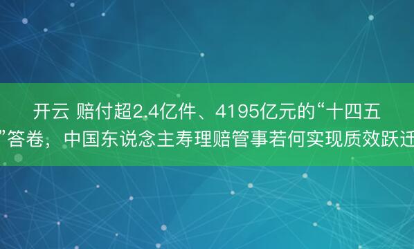 开云 赔付超2.4亿件、4195亿元的“十四五”答卷，中国东说念主寿理赔管事若何实现质效跃迁