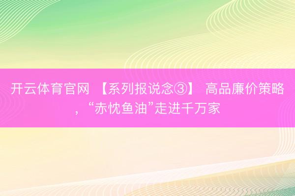 开云体育官网 【系列报说念③】 高品廉价策略，“赤忱鱼油”走进千万家