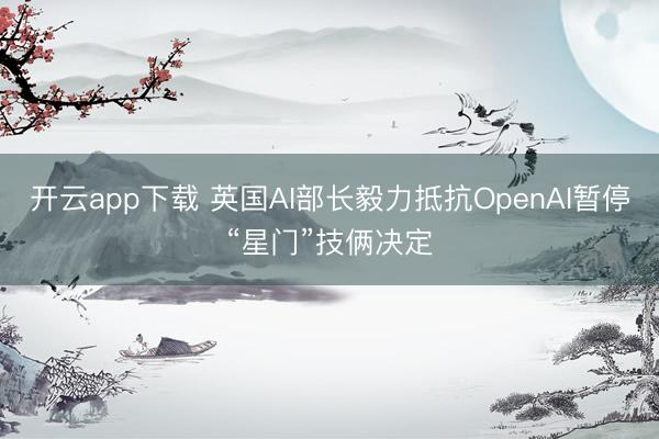 开云app下载 英国AI部长毅力抵抗OpenAI暂停“星门”技俩决定