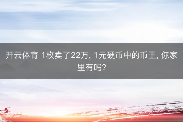 开云体育 1枚卖了22万， 1元硬币中的币王， 你家里有吗?