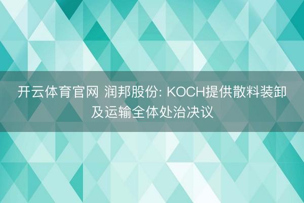 开云体育官网 润邦股份: KOCH提供散料装卸及运输全体处治决议
