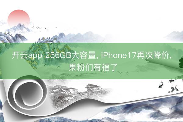 开云app 256GB大容量， iPhone17再次降价， 果粉们有福了