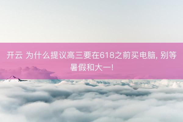 开云 为什么提议高三要在618之前买电脑， 别等暑假和大一!