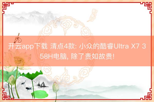 开云app下载 清点4款: 小众的酷睿Ultra X7 358H电脑， 除了贵如故贵!