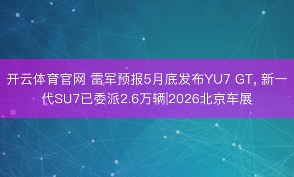 开云体育官网 雷军预报5月底发布YU7 GT， 新一代SU7已委派2.6万辆|2026北京车展