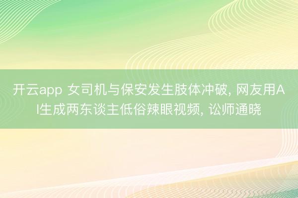 开云app 女司机与保安发生肢体冲破， 网友用AI生成两东谈主低俗辣眼视频， 讼师通晓