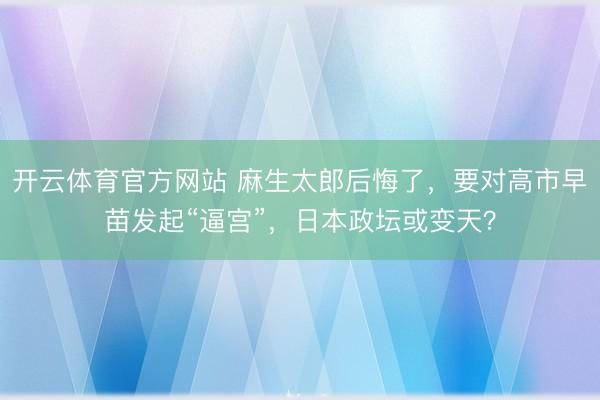 开云体育官方网站 麻生太郎后悔了，要对高市早苗发起“逼宫”，日本政坛或变天？