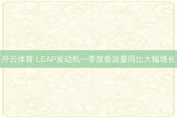 开云体育 LEAP发动机一季度委派量同比大幅增长