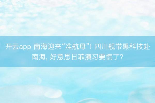 开云app 南海迎来“准航母”! 四川舰带黑科技赴南海， 好意思日菲演习要慌了?