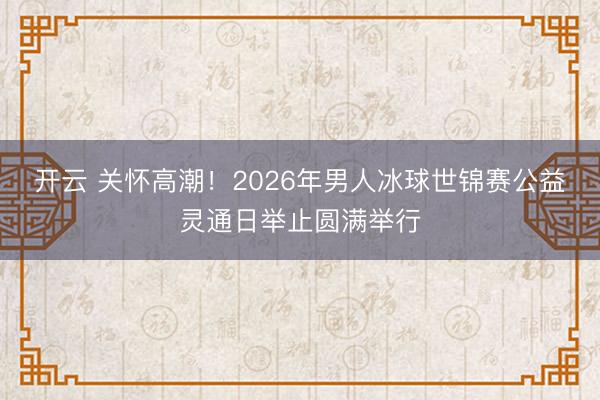 开云 关怀高潮！2026年男人冰球世锦赛公益灵通日举止圆满举行