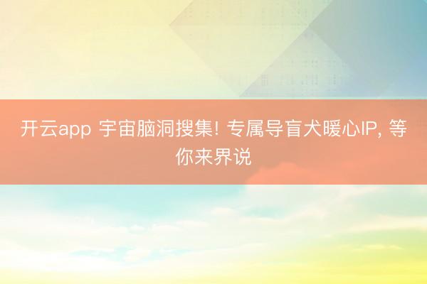 开云app 宇宙脑洞搜集! 专属导盲犬暖心IP， 等你来界说
