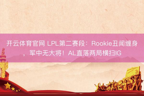 开云体育官网 LPL第二赛段：Rookie丑闻缠身，军中无大将！AL直落两局横扫IG
