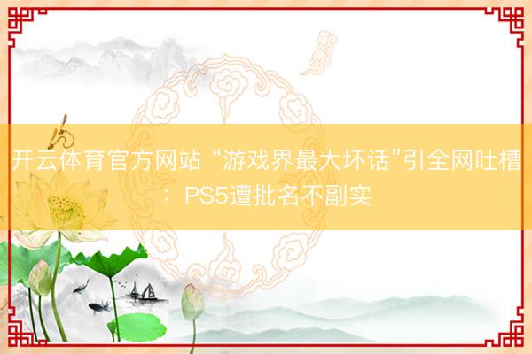 开云体育官方网站 “游戏界最大坏话”引全网吐槽：PS5遭批名不副实