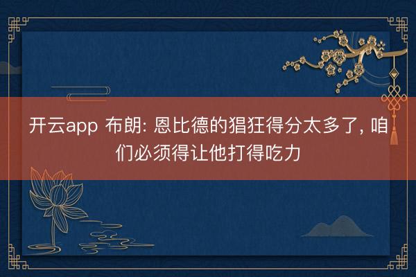 开云app 布朗: 恩比德的猖狂得分太多了， 咱们必须得让他打得吃力