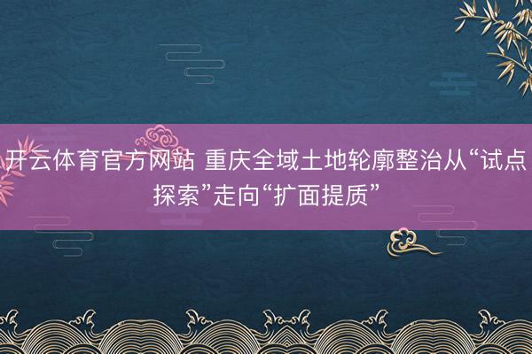 开云体育官方网站 重庆全域土地轮廓整治从“试点探索”走向“扩面提质”