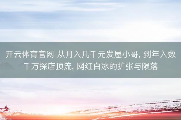 开云体育官网 从月入几千元发屋小哥， 到年入数千万探店顶流， 网红白冰的扩张与陨落
