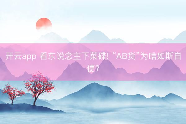 开云app 看东说念主下菜碟! “AB货”为啥如斯自便?