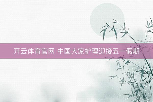 开云体育官网 中国大家护理迎接五一假期