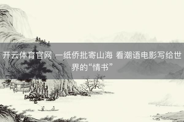 开云体育官网 一纸侨批寄山海 看潮语电影写给世界的“情书”