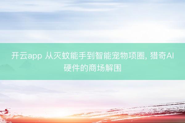 开云app 从灭蚊能手到智能宠物项圈， 猎奇AI硬件的商场解围