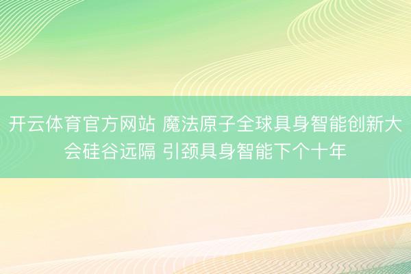 开云体育官方网站 魔法原子全球具身智能创新大会硅谷远隔 引颈具身智能下个十年