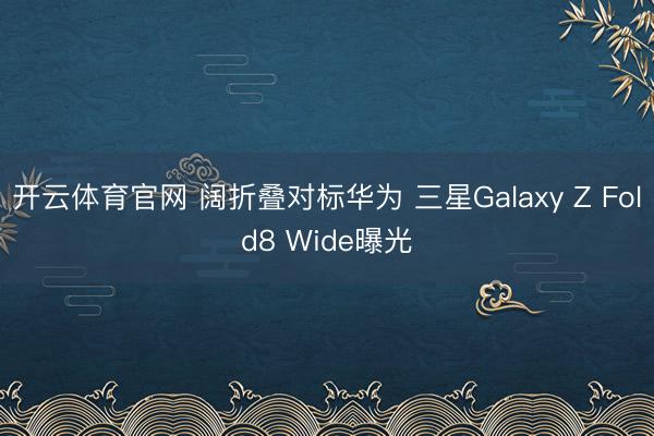 开云体育官网 阔折叠对标华为 三星Galaxy Z Fold8 Wide曝光