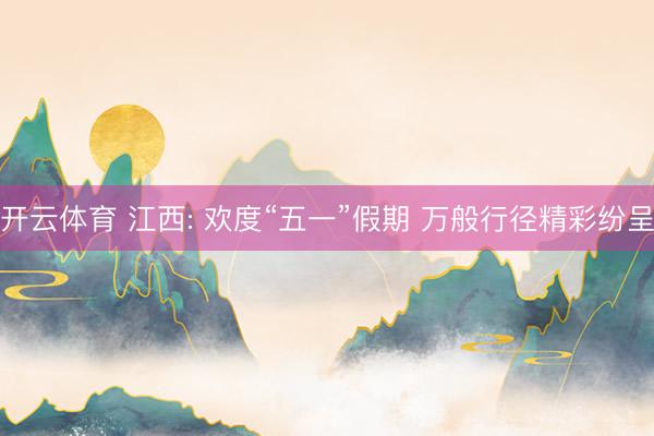 开云体育 江西: 欢度“五一”假期 万般行径精彩纷呈