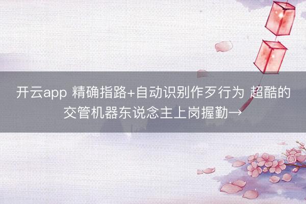 开云app 精确指路+自动识别作歹行为 超酷的交管机器东说念主上岗握勤→