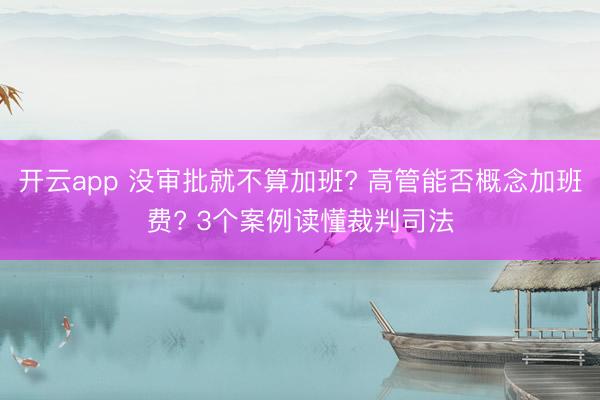 开云app 没审批就不算加班? 高管能否概念加班费? 3个案例读懂裁判司法