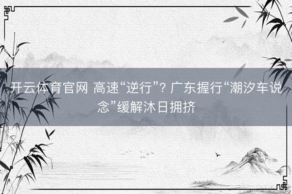 开云体育官网 高速“逆行”? 广东握行“潮汐车说念”缓解沐日拥挤