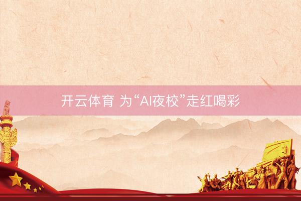 开云体育 为“AI夜校”走红喝彩