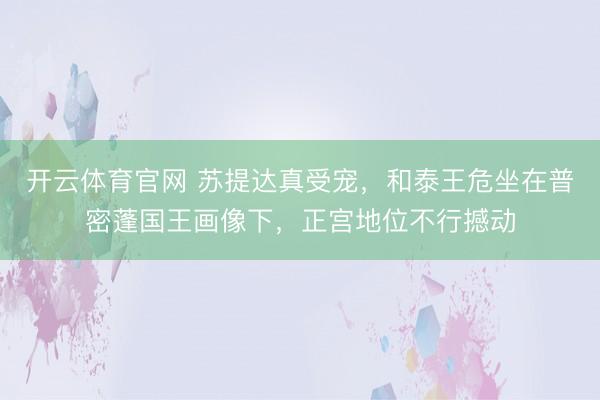 开云体育官网 苏提达真受宠，和泰王危坐在普密蓬国王画像下，正宫地位不行撼动