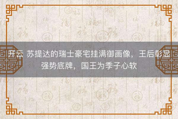 开云 苏提达的瑞士豪宅挂满御画像，王后彰显强势底牌，国王为季子心软