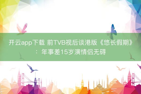 开云app下载 前TVB视后谈港版《悠长假期》：年事差15岁演情侣无碍