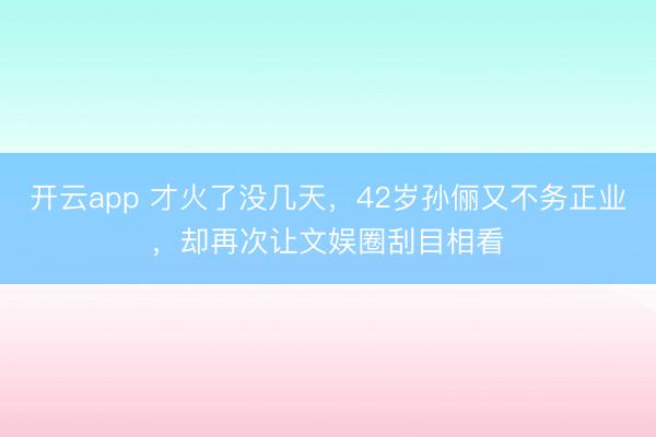 开云app 才火了没几天，42岁孙俪又不务正业，却再次让文娱圈刮目相看