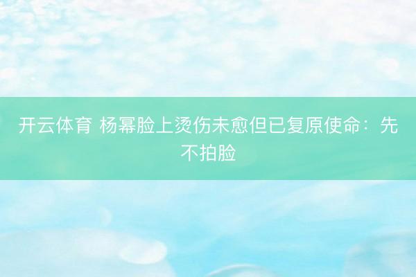 开云体育 杨幂脸上烫伤未愈但已复原使命：先不拍脸