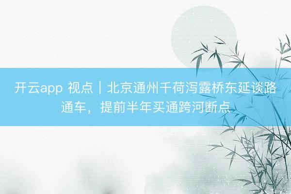 开云app 视点｜北京通州千荷泻露桥东延谈路通车，提前半年买通跨河断点