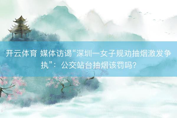 开云体育 媒体访谒“深圳一女子规劝抽烟激发争执”：公交站台抽烟该罚吗？