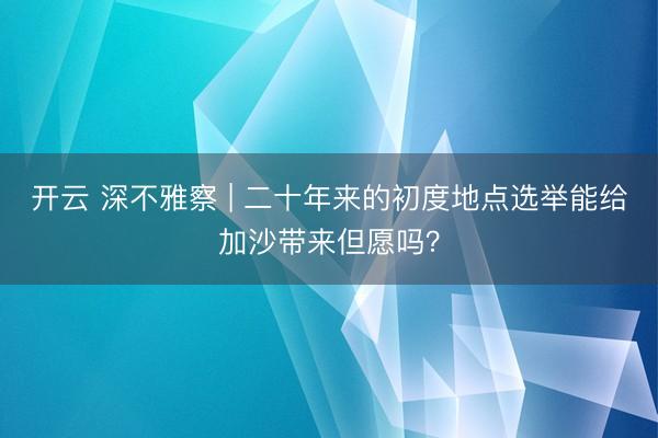 开云 深不雅察 | 二十年来的初度地点选举能给加沙带来但愿吗？