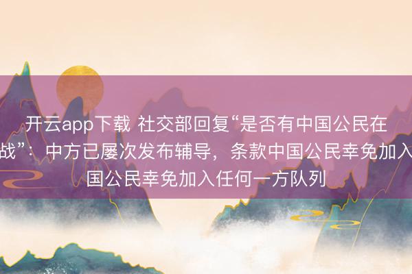 开云app下载 社交部回复“是否有中国公民在俄乌突破中参战”：中方已屡次发布辅导，条款中国公民幸免加入任何一方队列