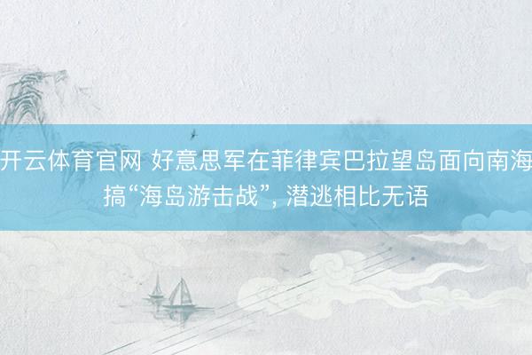 开云体育官网 好意思军在菲律宾巴拉望岛面向南海搞“海岛游击战”， 潜逃相比无语