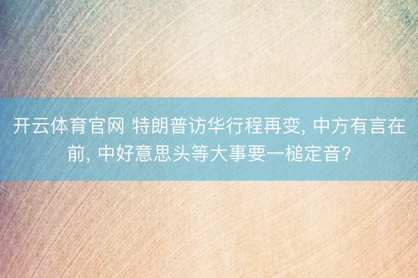 开云体育官网 特朗普访华行程再变， 中方有言在前， 中好意思头等大事要一槌定音?