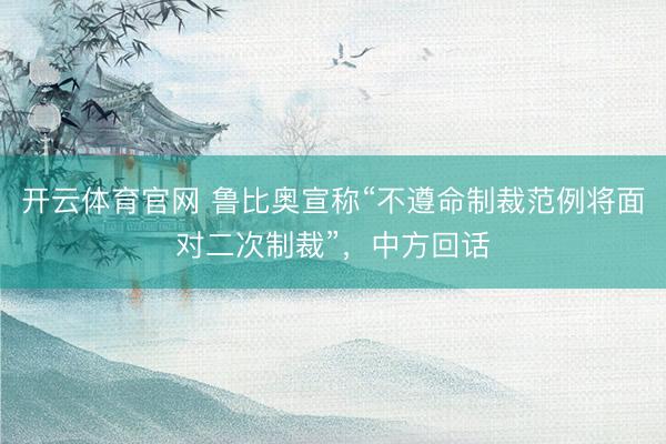 开云体育官网 鲁比奥宣称“不遵命制裁范例将面对二次制裁”，中方回话