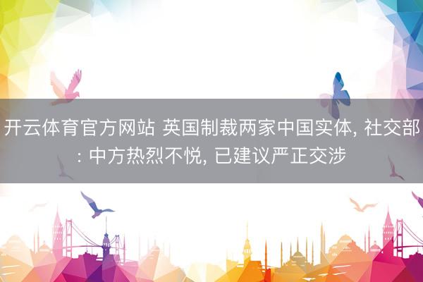 开云体育官方网站 英国制裁两家中国实体， 社交部: 中方热烈不悦， 已建议严正交涉