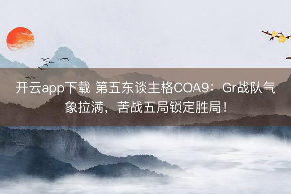 开云app下载 第五东谈主格COA9：Gr战队气象拉满，苦战五局锁定胜局！