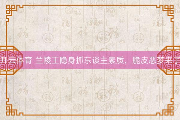 开云体育 兰陵王隐身抓东谈主素质，脆皮恶梦来了