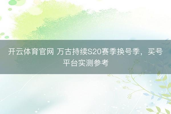 开云体育官网 万古持续S20赛季换号季，买号平台实测参考